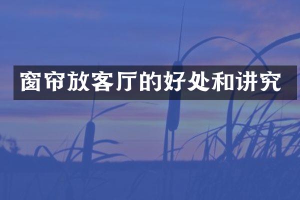 窗帘放客厅的好处和讲究