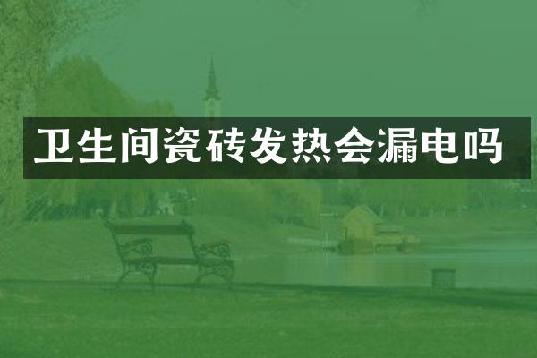 卫生间瓷砖发热会漏电吗