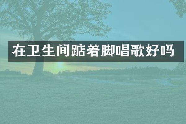 在卫生间踮着脚唱歌好吗