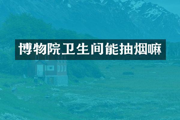 博物院卫生间能抽烟嘛
