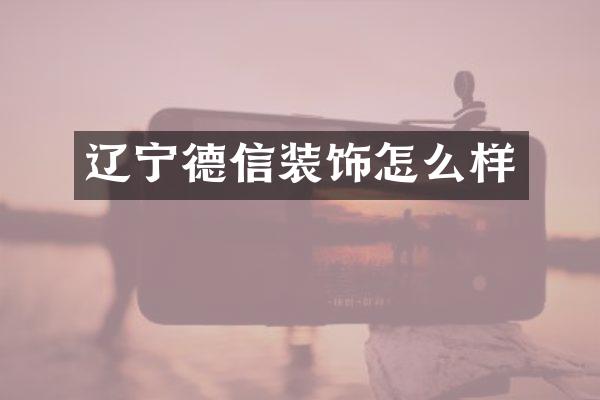 辽宁德信装饰怎么样