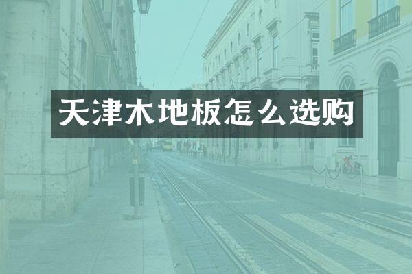 天津木地板怎么选购