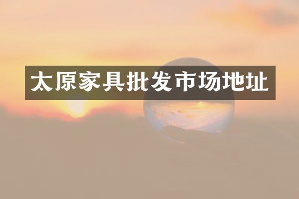 太原家具批发市场地址