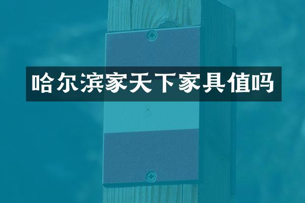 哈尔滨家天下家具值吗