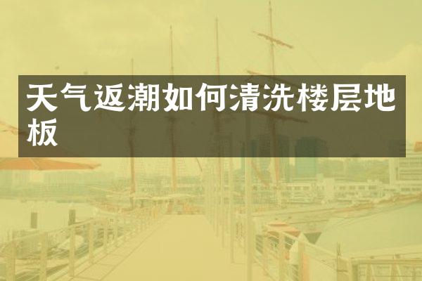 天气返潮如何清洗楼层地板