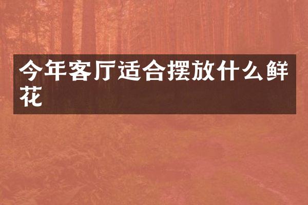 今年客厅适合摆放什么鲜花
