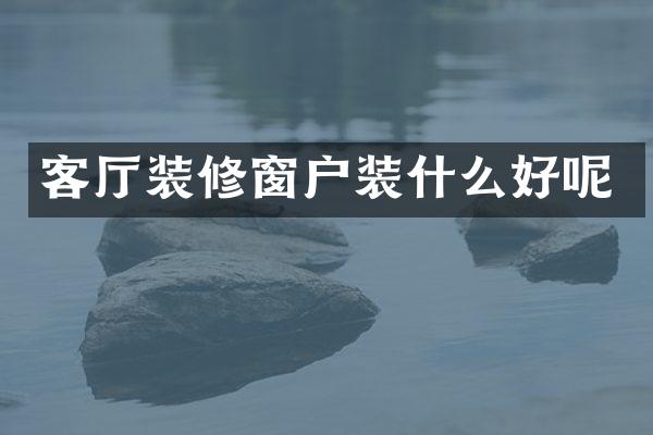 客厅装修窗户装什么好呢