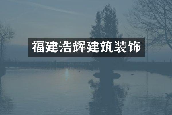 福建浩辉建筑装饰