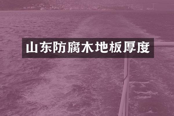 山东防腐木地板厚度
