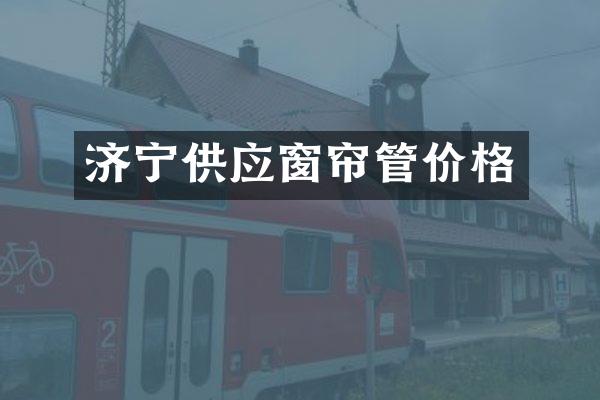 济宁供应窗帘管价格