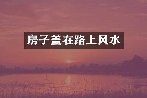 房子盖在路上风水