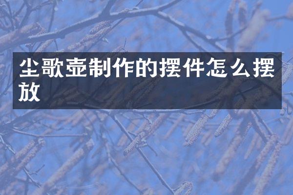 尘歌壶制作的摆件怎么摆放