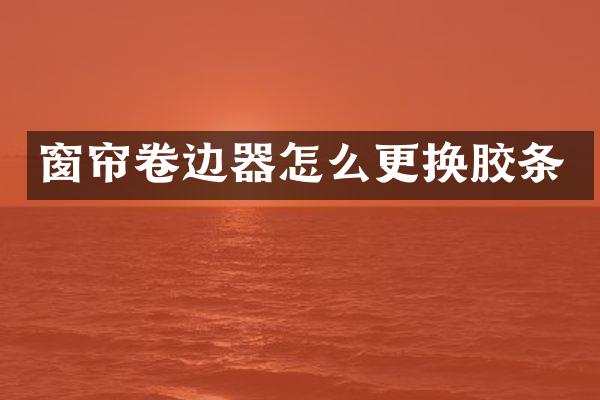 窗帘卷边器怎么更换胶条