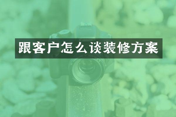 跟客户怎么谈装修方案