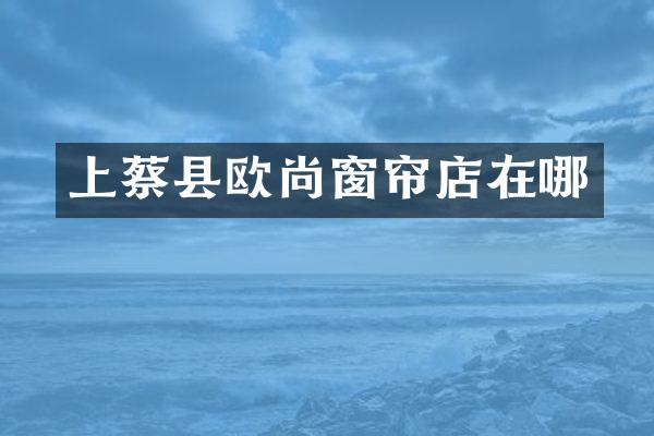 上蔡县欧尚窗帘店在哪
