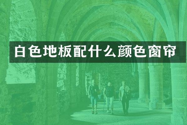 白色地板配什么颜色窗帘