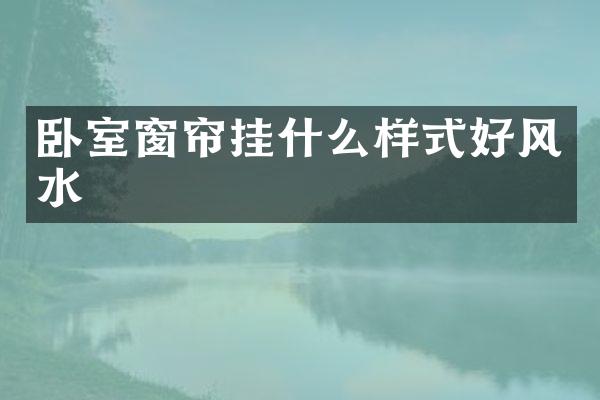 卧室窗帘挂什么样式好风水