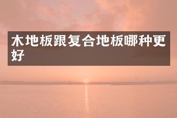 木地板跟复合地板哪种更好