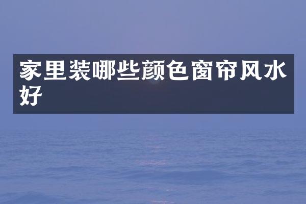 家里装哪些颜色窗帘风水好
