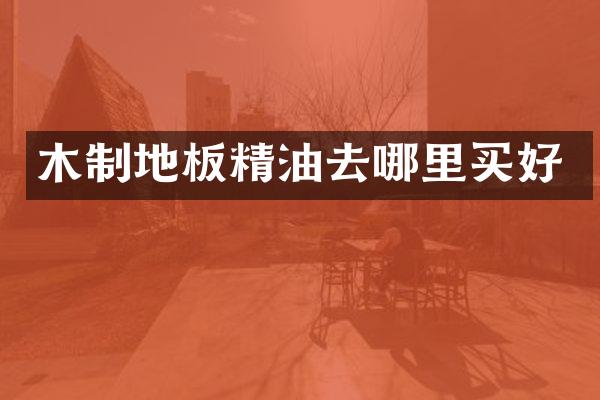 木制地板精油去哪里买好
