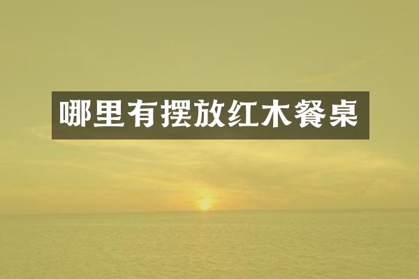 哪里有摆放红木餐桌