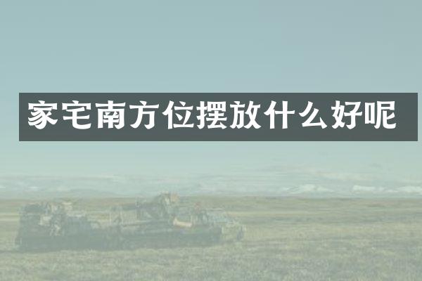 家宅南方位摆放什么好呢