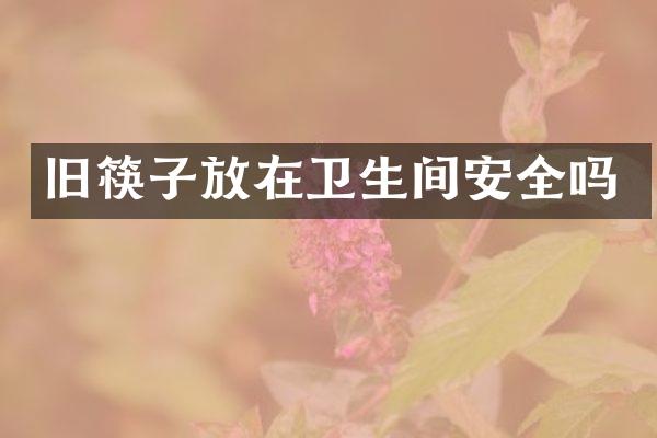 旧筷子放在卫生间安全吗