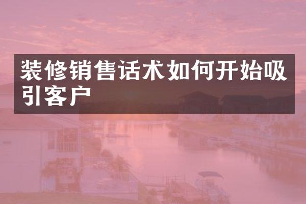 装修销售话术如何开始吸引客户