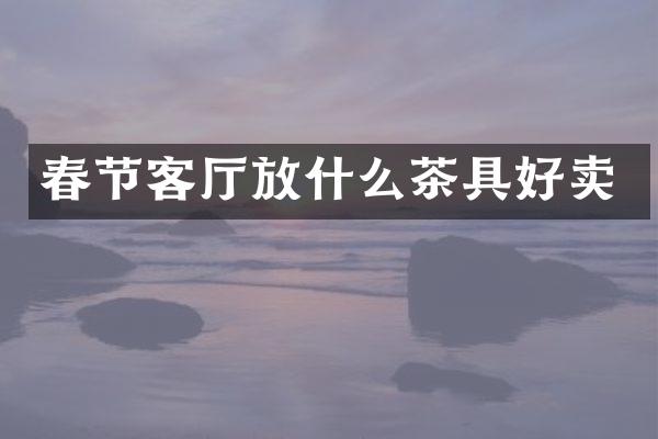 春节客厅放什么茶具好卖