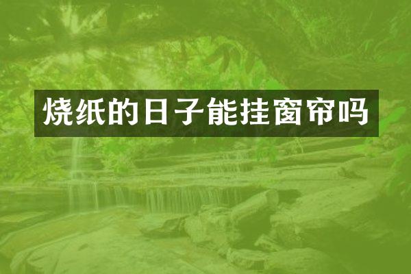 烧纸的日子能挂窗帘吗