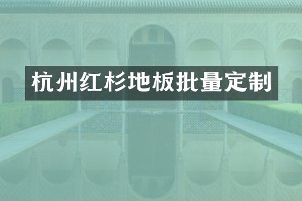杭州红杉地板批量定制