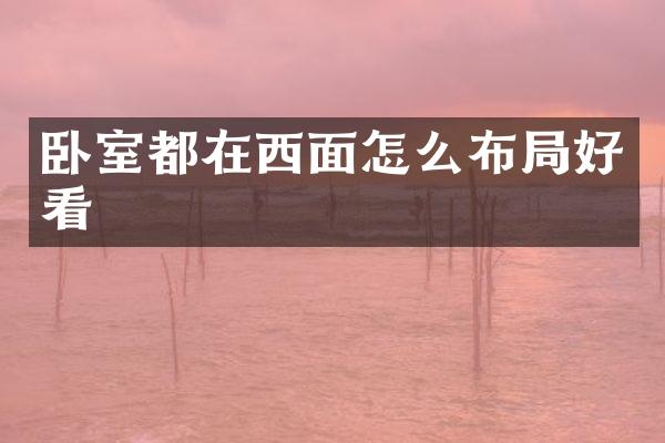 卧室都在西面怎么布局好看