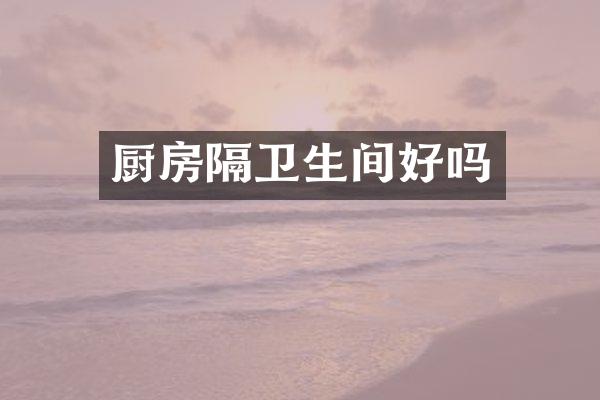 厨房隔卫生间好吗