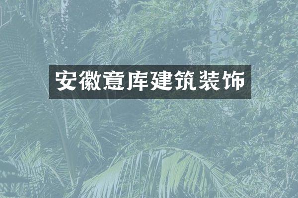 安徽意库建筑装饰