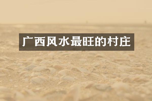 广西风水最旺的村庄