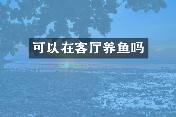 可以在客厅养鱼吗
