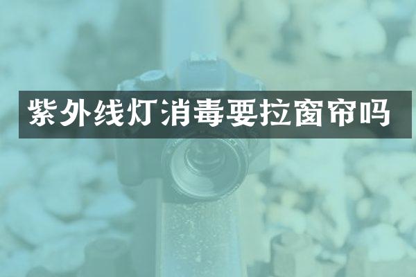 紫外线灯消毒要拉窗帘吗