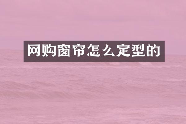 网购窗帘怎么定型的