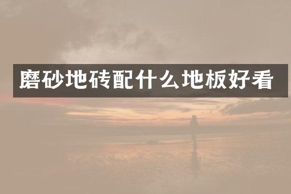 磨砂地砖配什么地板好看