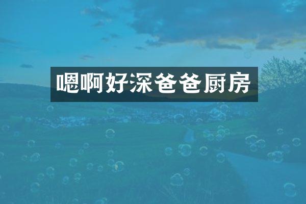 嗯啊好深爸爸厨房