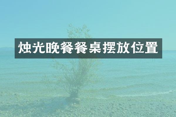 烛光晚餐餐桌摆放位置