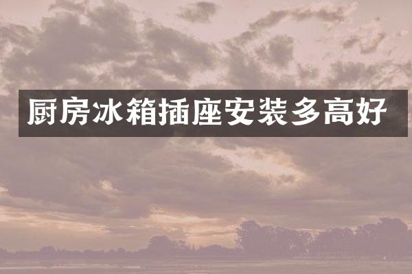 厨房冰箱插座安装多高好