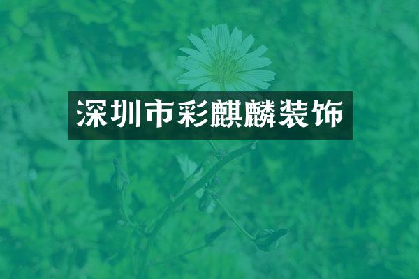 深圳市彩麒麟装饰