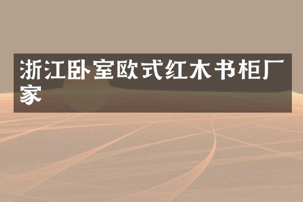 浙江卧室欧式红木书柜厂家