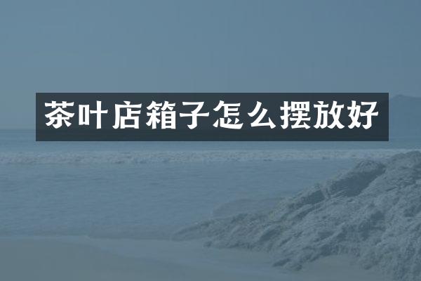 茶叶店箱子怎么摆放好