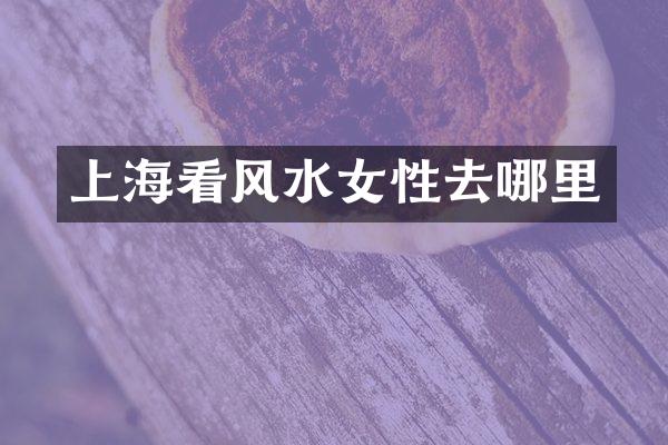 上海看风水女性去哪里