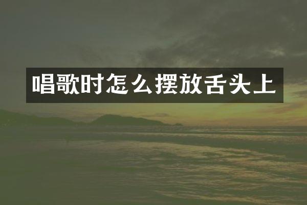 唱歌时怎么摆放舌头上