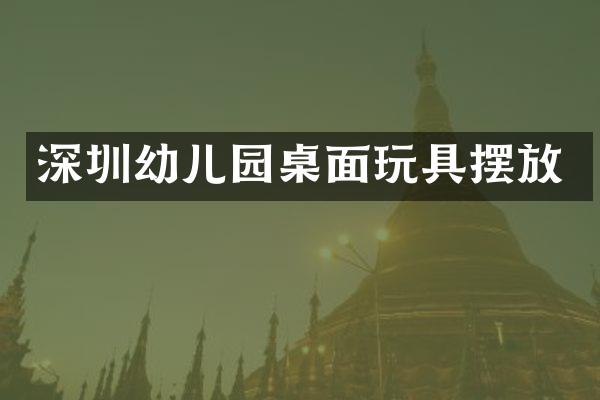 深圳幼儿园桌面玩具摆放
