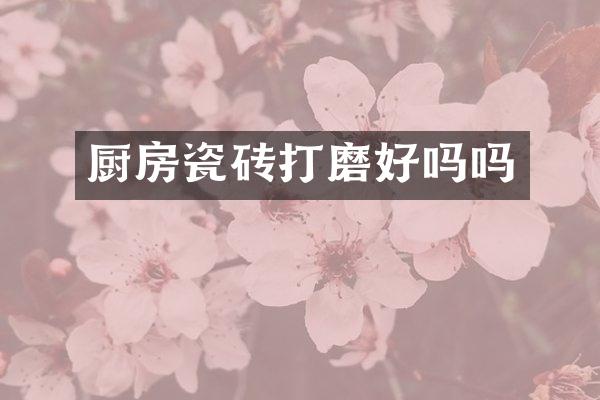 厨房瓷砖打磨好吗吗