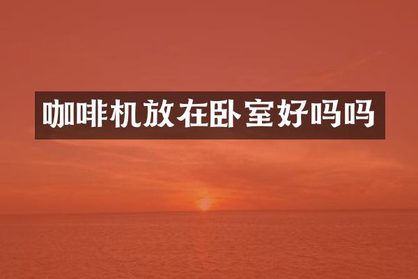 咖啡机放在卧室好吗吗